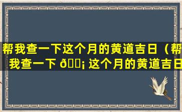 帮我查一下这个月的黄道吉日（帮我查一下 🐡 这个月的黄道吉日有哪些）